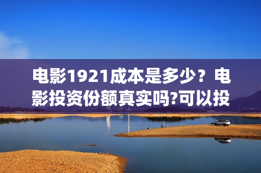 电影1921成本是多少？电影投资份额真实吗?可以投资吗?(电影1921的成本)