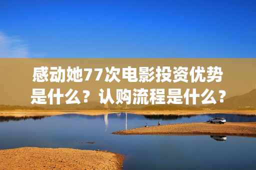 感动她77次电影投资优势是什么？认购流程是什么？个人怎么参与电影投资？(感动她77次电影简介)