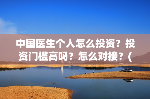 中国医生个人怎么投资?投资门槛高吗?怎么对接?(中国医生概况) 中国医生个人怎么投资?投资门槛高吗?怎么对接?(中国医生概况)