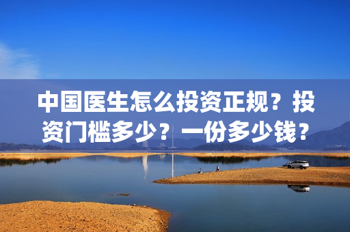 中国医生怎么投资正规？投资门槛多少？一份多少钱？(中国医生投屏观看)