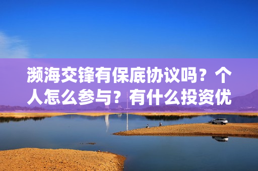 濒海交锋有保底协议吗？个人怎么参与？有什么投资优势亮点？(濒海交锋百度百科)