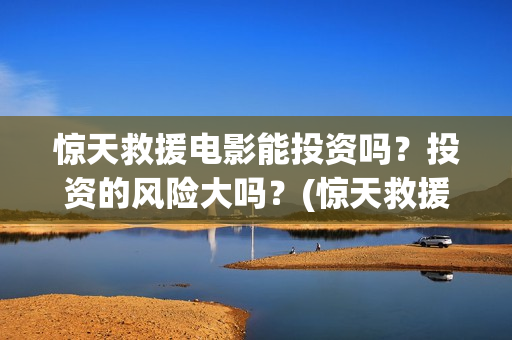 惊天救援电影能投资吗？投资的风险大吗？(惊天救援讲的是什么)
