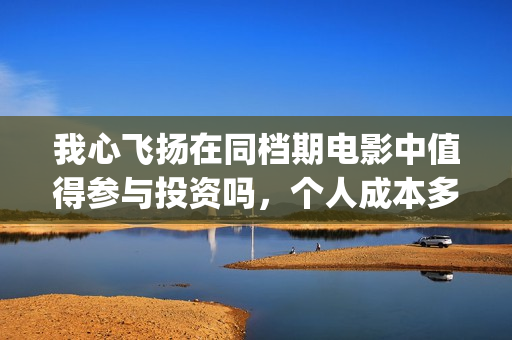 我心飞扬在同档期电影中值得参与投资吗，个人成本多少？(我心飞扬定档)