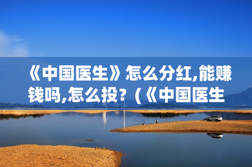 《中国医生》怎么分红,能赚钱吗,怎么投？(《中国医生》预告)