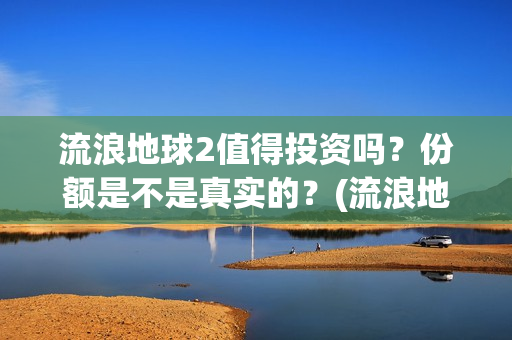 流浪地球2值得投资吗？份额是不是真实的？(流浪地球2有什么区别)