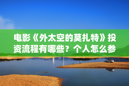 电影《外太空的莫扎特》投资流程有哪些？个人怎么参与电影投资？成本高吗？(外太空在线观看)
