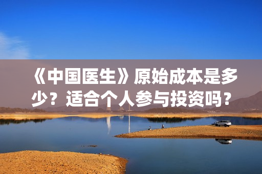 《中国医生》原始成本是多少？适合个人参与投资吗？多少钱一份？(《中国医生》太好哭了)