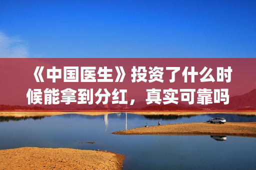 《中国医生》投资了什么时候能拿到分红，真实可靠吗？(《中国医生》完整版)