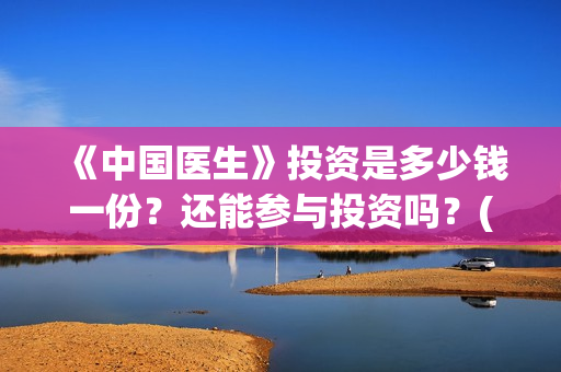 《中国医生》投资是多少钱一份？还能参与投资吗？(《中国医生》投资方)