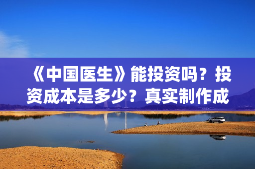 《中国医生》能投资吗？投资成本是多少？真实制作成本是多少？(《中国医生》太好哭了)
