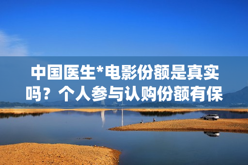 中国医生*电影份额是真实吗？个人参与认购份额有保障吗？(中国医生电影观后感)
