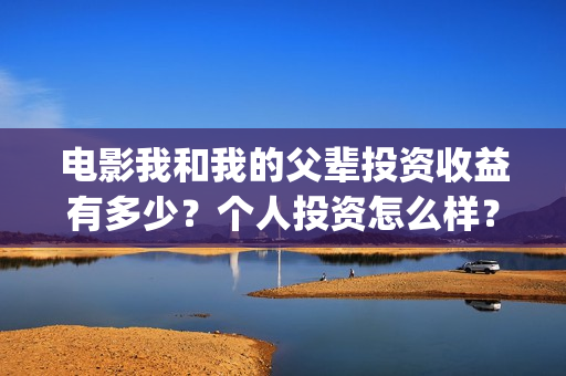 电影我和我的父辈投资收益有多少？个人投资怎么样？(电影我和我的父辈免费观看完整版)