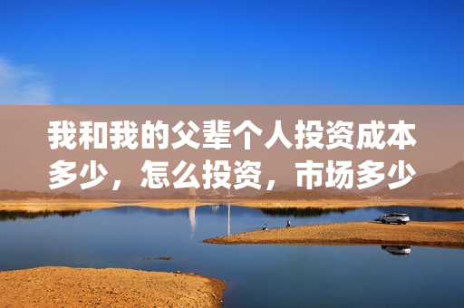 我和我的父辈个人投资成本多少，怎么投资，市场多少钱一份？(我和我的父辈个人感悟)