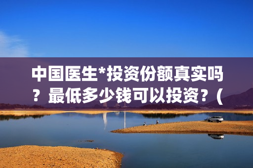 中国医生*投资份额真实吗？最低多少钱可以投资？(中国医生 投资)