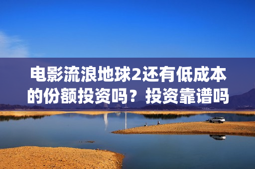 电影流浪地球2还有低成本的份额投资吗？投资靠谱吗？(电影流浪地球2在线观看)