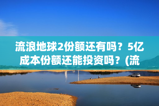 流浪地球2份额还有吗？5亿成本份额还能投资吗？(流浪地球2剧组)