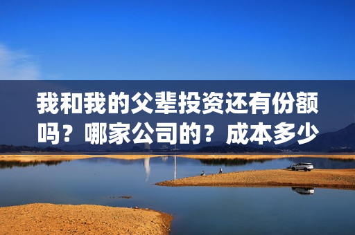 我和我的父辈投资还有份额吗？哪家公司的？成本多少？(我和我的父辈最后宣布)