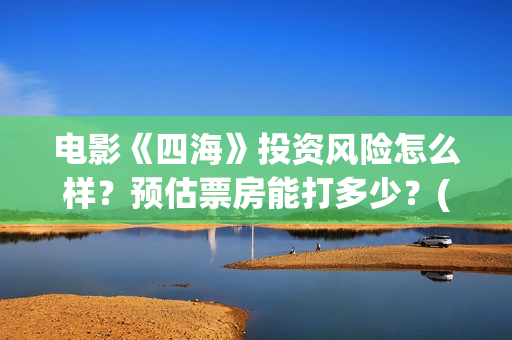 电影《四海》投资风险怎么样？预估票房能打多少？(电影《四海》投屏观看)