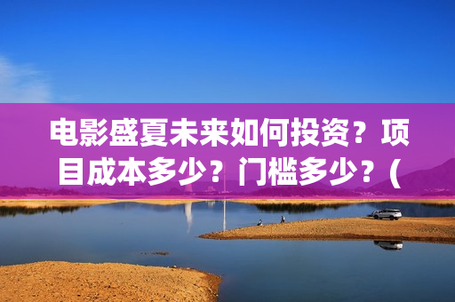 电影盛夏未来如何投资？项目成本多少？门槛多少？(电影《盛夏未来》)
