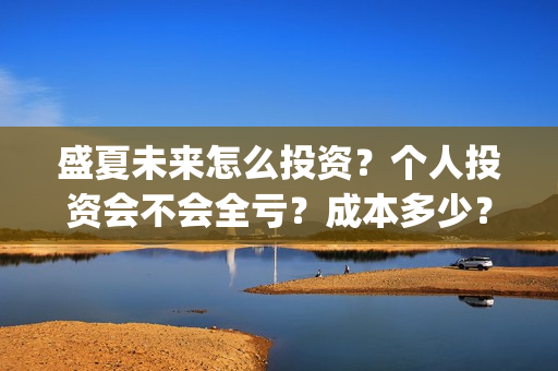 盛夏未来怎么投资?个人投资会不会全亏?成本多少?(盛夏未来录屏) 盛夏未来怎么投资?个人投资会不会全亏?成本多少?(盛夏未来录屏)