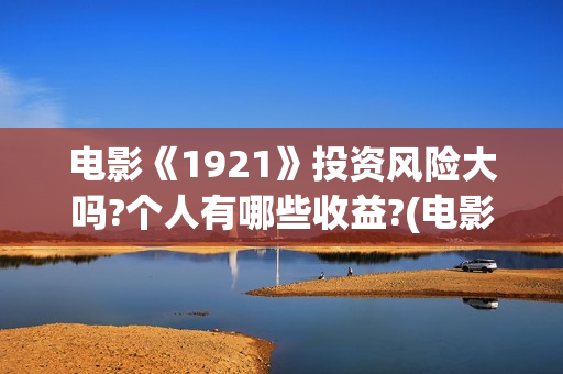 电影《1921》投资风险大吗?个人有哪些收益?(电影《1921》的实际观影体验如何,有哪些很燃的瞬间?)