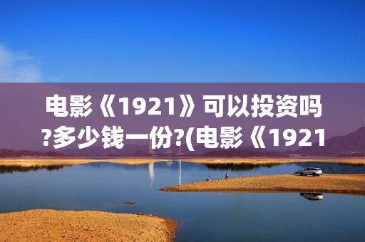 电影《1921》可以投资吗?多少钱一份?(电影《1921》里有哪些细节)