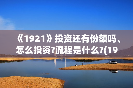 《1921》投资还有份额吗、怎么投资?流程是什么?(1921的投资方)