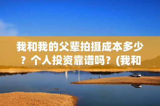 我和我的父辈拍摄成本多少？个人投资靠谱吗？(我和我的父辈 制片)