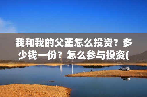 我和我的父辈怎么投资？多少钱一份？怎么参与投资(我和我的父辈怎么写)