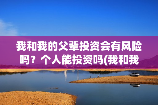我和我的父辈投资会有风险吗？个人能投资吗(我和我的父辈最后宣布)