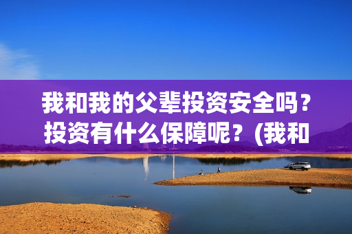 我和我的父辈投资安全吗？投资有什么保障呢？(我和我的父辈投资成本)