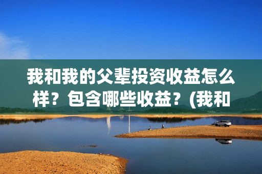 我和我的父辈投资收益怎么样？包含哪些收益？(我和我的父辈最后宣布)
