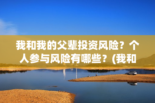 我和我的父辈投资风险？个人参与风险有哪些？(我和我的父辈最后宣布)