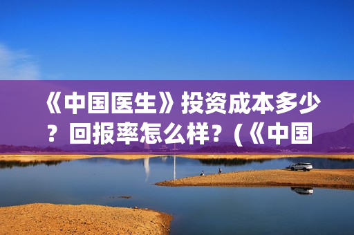 《中国医生》投资成本多少？回报率怎么样？(《中国医生》口碑)