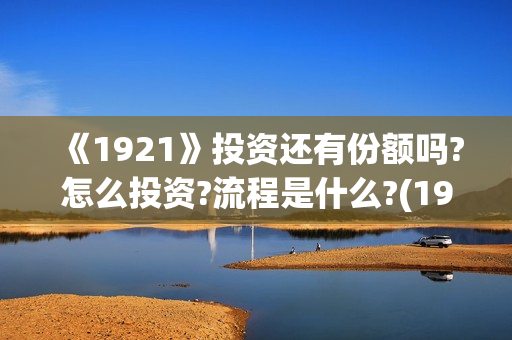 《1921》投资还有份额吗?怎么投资?流程是什么?(1921投资公司)