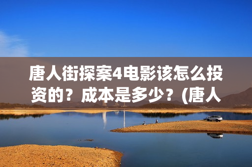 唐人街探案4电影该怎么投资的？成本是多少？(唐人街探案4高清正版)