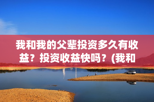 我和我的父辈投资多久有收益？投资收益快吗？(我和我的父辈投资方)