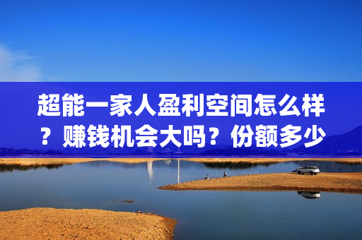 超能一家人盈利空间怎么样？赚钱机会大吗？份额多少钱一份？(超能一家人投资门槛高吗?)