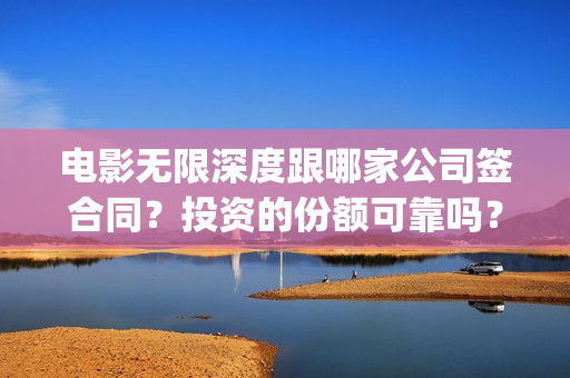 电影无限深度跟哪家公司签合同？投资的份额可靠吗？(无限深度电影百度百科)