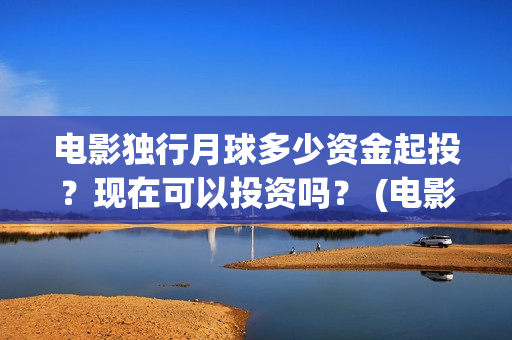 电影独行月球多少资金起投？现在可以投资吗？ (电影独行月球多久上映)