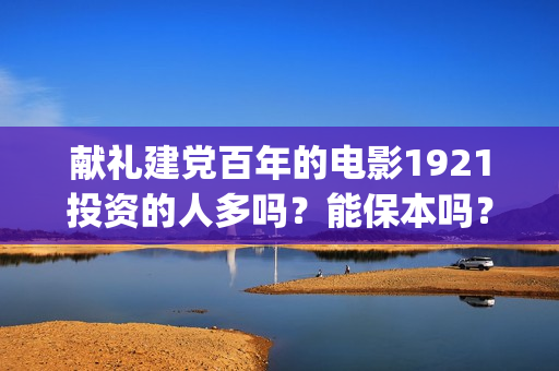 献礼建党百年的电影1921投资的人多吗？能保本吗？哪个公司的份额？(献礼建党一百年)