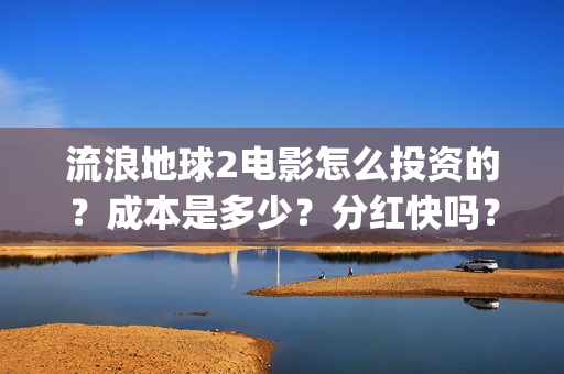流浪地球2电影怎么投资的?成本是多少?分红快吗?(流浪地球2电影解说) 流浪地球2电影怎么投资的?成本是多少?分红快吗?(流浪地球2电影解说)