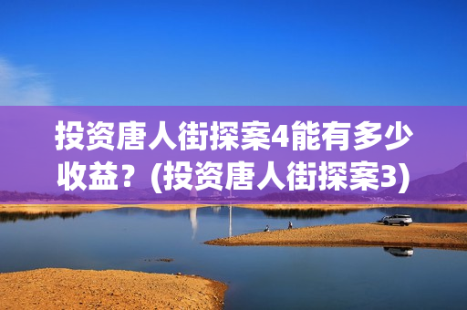 投资唐人街探案4能有多少收益？(投资唐人街探案3)