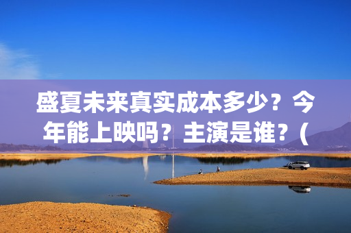 盛夏未来真实成本多少？今年能上映吗？主演是谁？(盛夏未来是bg吗)