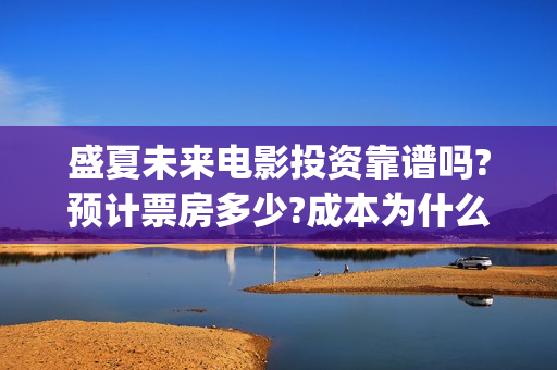 盛夏未来电影投资靠谱吗?预计票房多少?成本为什么不一样(盛夏未来电影票房预测)