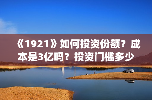 《1921》如何投资份额？成本是3亿吗？投资门槛多少？(1921到底怎么样)