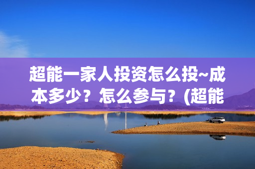 超能一家人投资怎么投~成本多少？怎么参与？(超能一家人投资门槛高吗?)