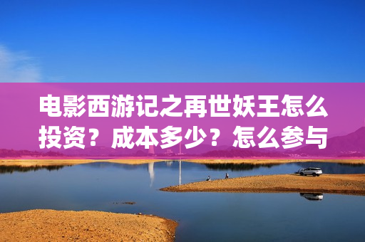 电影西游记之再世妖王怎么投资？成本多少？怎么参与投资？(西游记之再战)