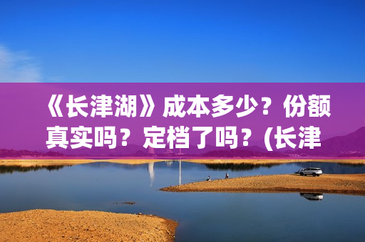 《长津湖》成本多少？份额真实吗？定档了吗？(长津湖著作)