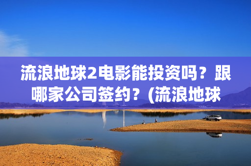 流浪地球2电影能投资吗？跟哪家公司签约？(流浪地球2电影免费观看完整版)